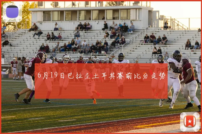 6月19日巴拉圭土耳其赛前比分走势