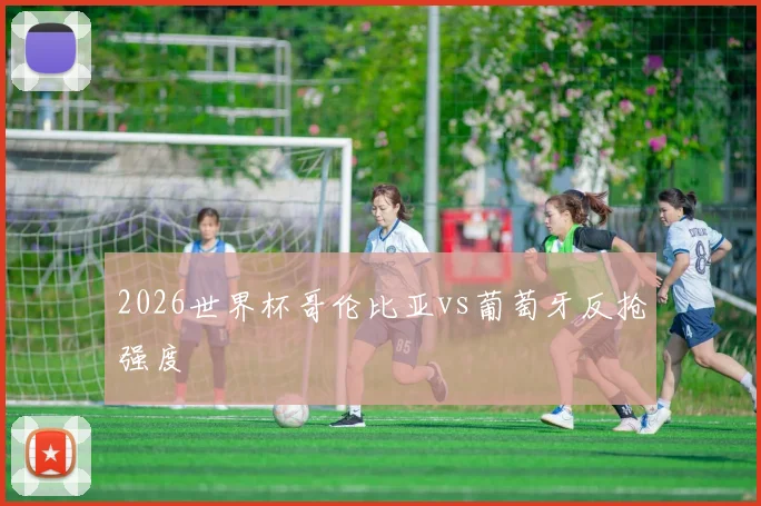 2026世界杯哥伦比亚vs葡萄牙反抢强度