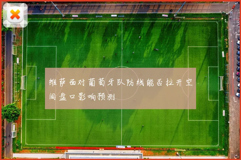 维萨面对葡萄牙队防线能否拉开空间盘口影响预测