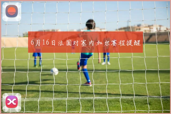 6月16日法国对塞内加尔赛程提醒