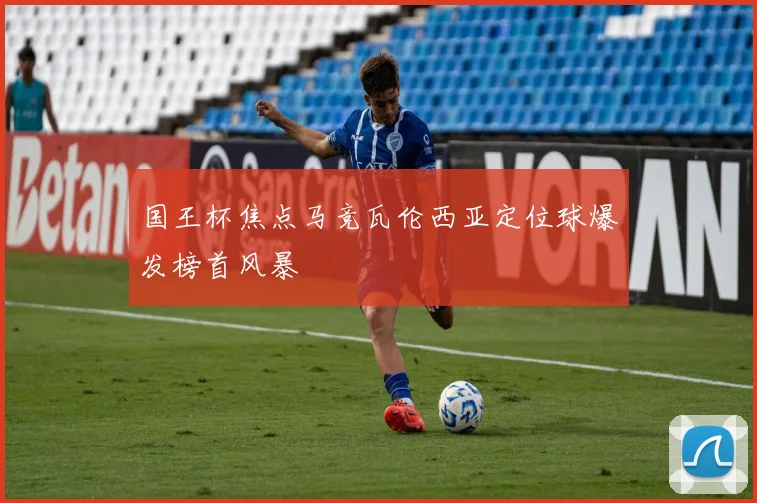 国王杯焦点马竞瓦伦西亚定位球爆发榜首风暴