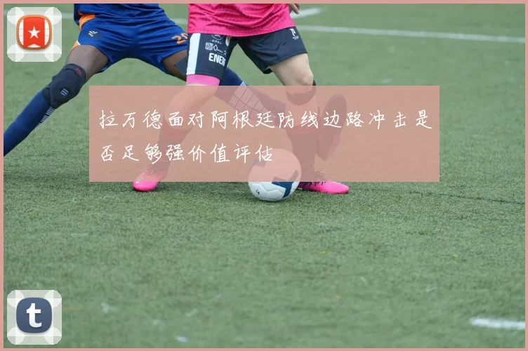 拉万德面对阿根廷防线边路冲击是否足够强价值评估