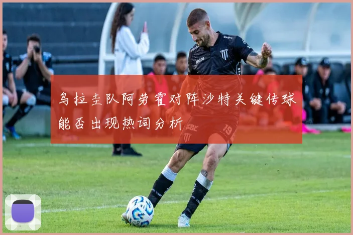 乌拉圭队阿劳霍对阵沙特关键传球能否出现热词分析