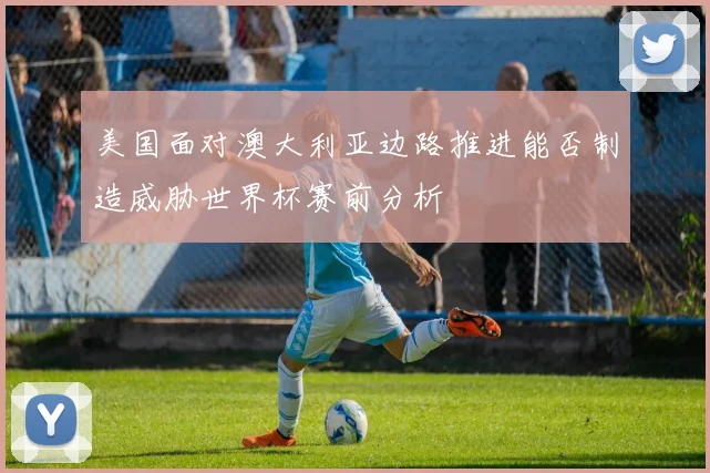 美国面对澳大利亚边路推进能否制造威胁世界杯赛前分析