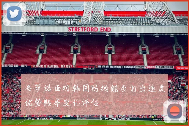 洛萨诺面对韩国防线能否打出速度优势赔率变化评估