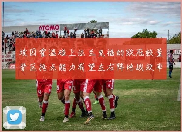 埃因霍温碰上法兰克福的欧冠较量禁区抢点能力有望左右阵地战效率