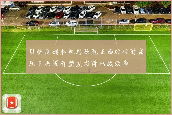 贝林厄姆和凯恩欧冠正面对位时高压下决策有望左右阵地战效率