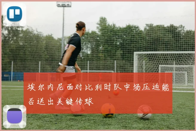 埃尔内尼面对比利时队中场压迫能否送出关键传球
