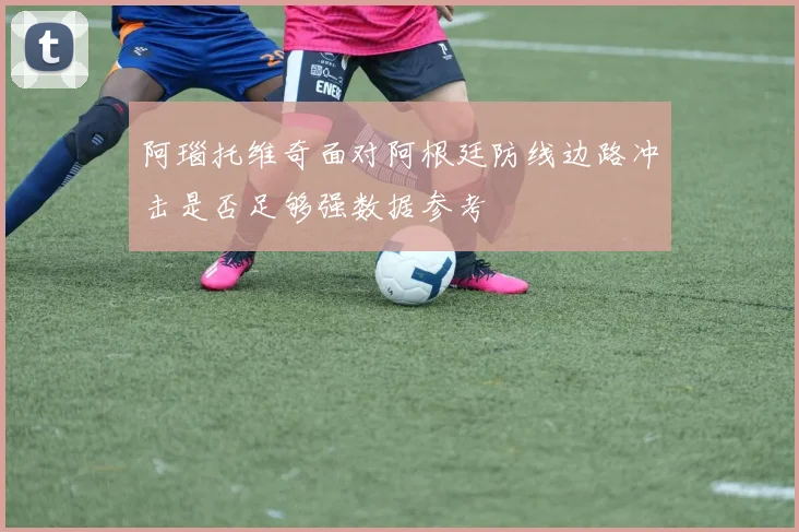 阿瑙托维奇面对阿根廷防线边路冲击是否足够强数据参考