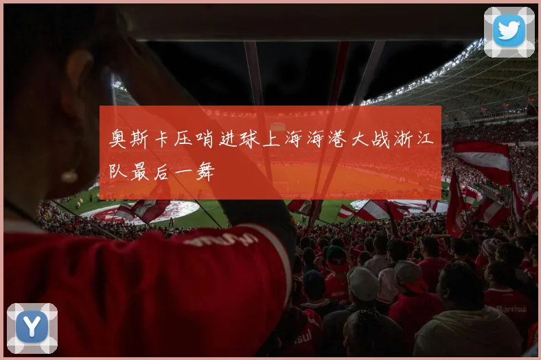 奥斯卡压哨进球上海海港大战浙江队最后一舞