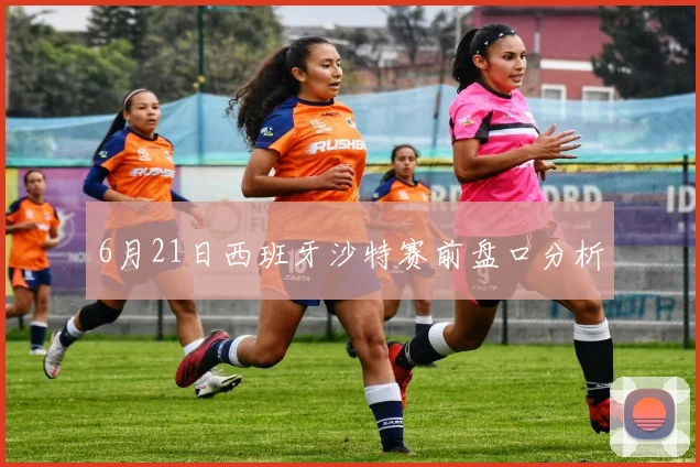 6月21日西班牙沙特赛前盘口分析