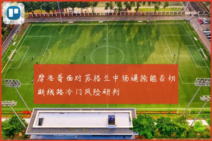 摩洛哥面对苏格兰中场逼抢能否切断线路冷门风险研判