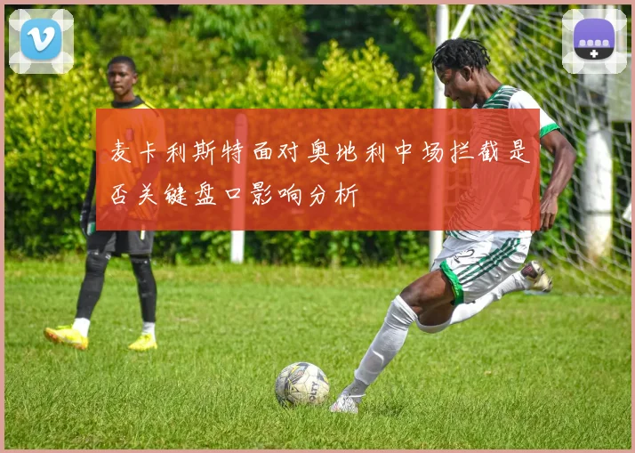 麦卡利斯特面对奥地利中场拦截是否关键盘口影响分析