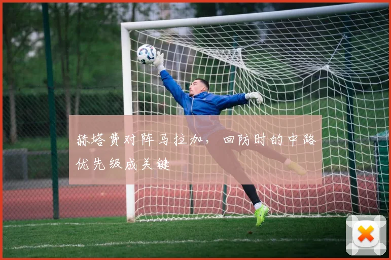 赫塔费对阵马拉加，回防时的中路优先级成关键