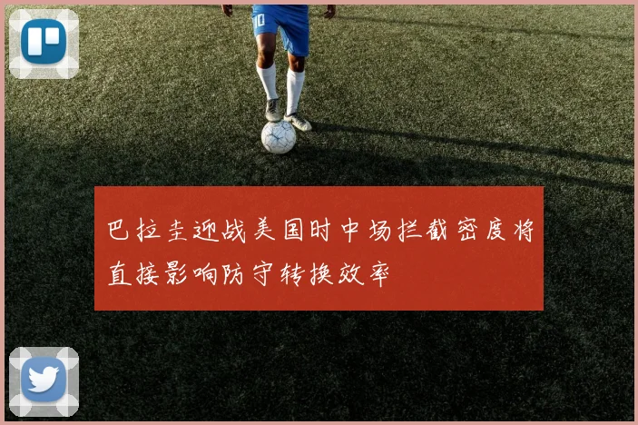 巴拉圭迎战美国时中场拦截密度将直接影响防守转换效率