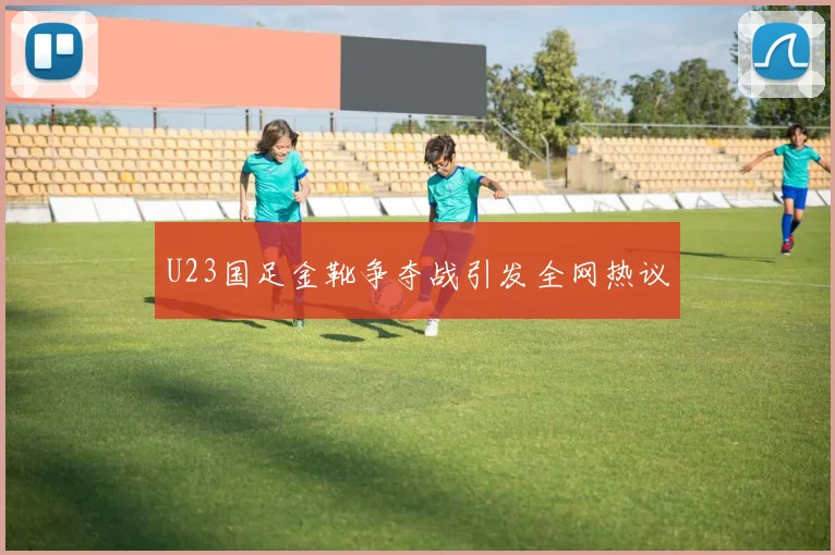 U23国足金靴争夺战引发全网热议