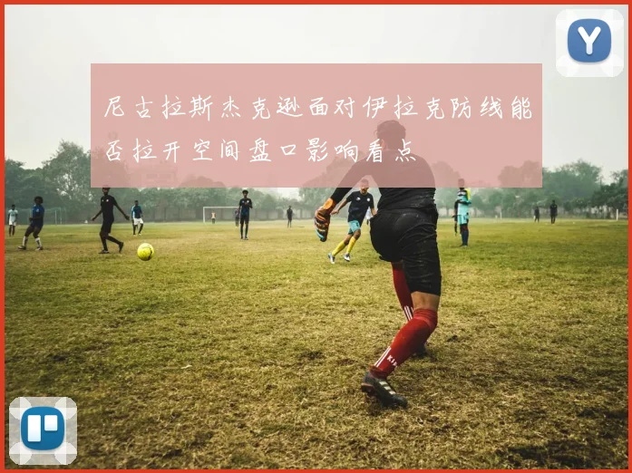 尼古拉斯杰克逊面对伊拉克防线能否拉开空间盘口影响看点