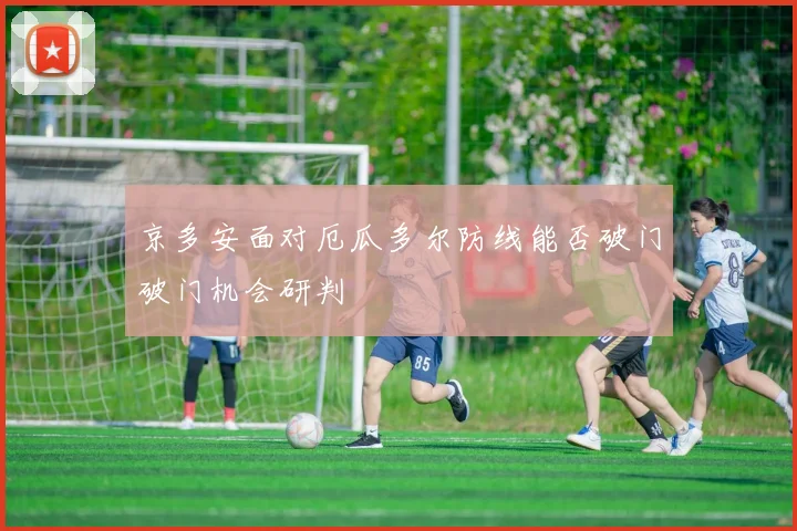 京多安面对厄瓜多尔防线能否破门破门机会研判
