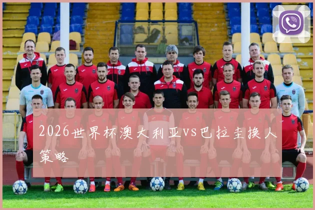 2026世界杯澳大利亚vs巴拉圭换人策略