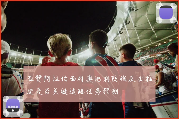 亚赞阿拉伯面对奥地利防线反击推进是否关键边路任务预测