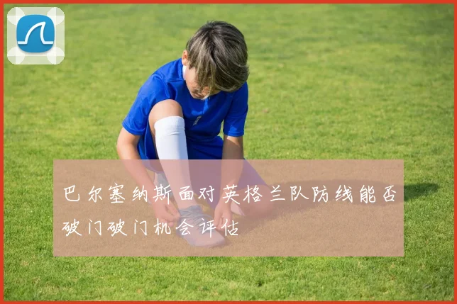 巴尔塞纳斯面对英格兰队防线能否破门破门机会评估