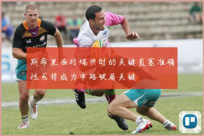 斯希里面对瑞典时的关键直塞准确性或将成为中路破局关键