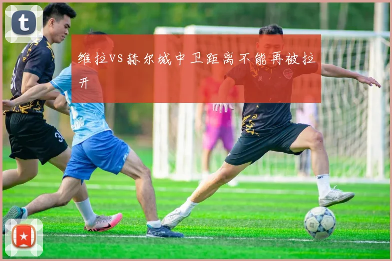 维拉vs赫尔城中卫距离不能再被拉开