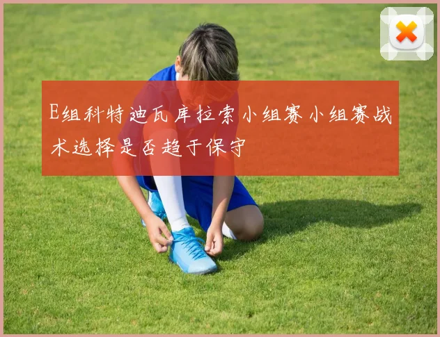 E组科特迪瓦库拉索小组赛小组赛战术选择是否趋于保守