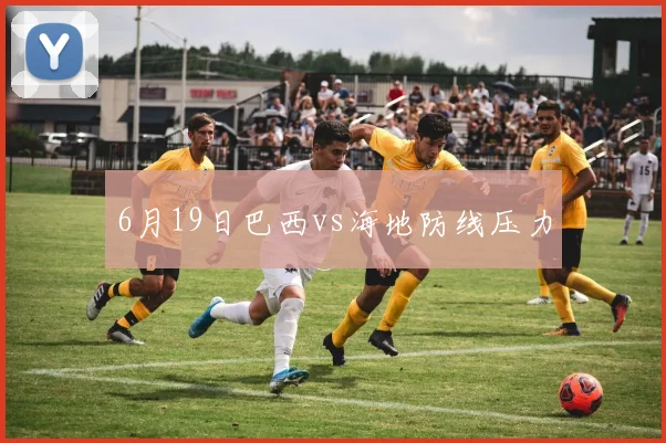 6月19日巴西vs海地防线压力