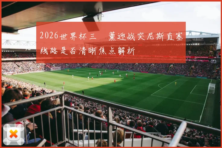 2026世界杯三笘薰迎战突尼斯直塞线路是否清晰焦点解析