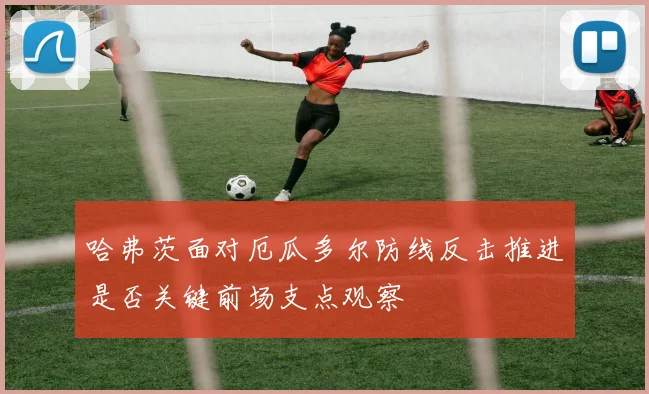 哈弗茨面对厄瓜多尔防线反击推进是否关键前场支点观察