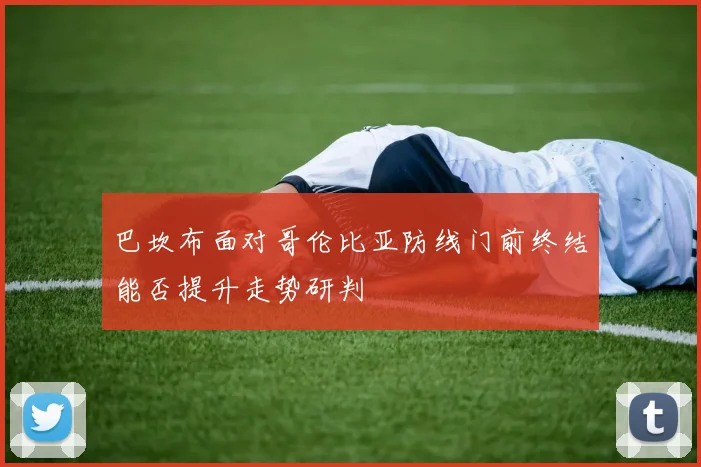巴坎布面对哥伦比亚防线门前终结能否提升走势研判
