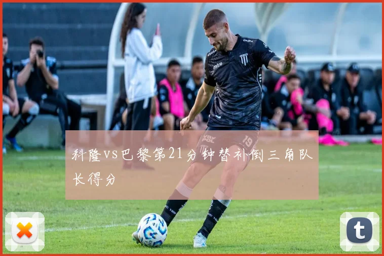 科隆vs巴黎第21分钟替补倒三角队长得分