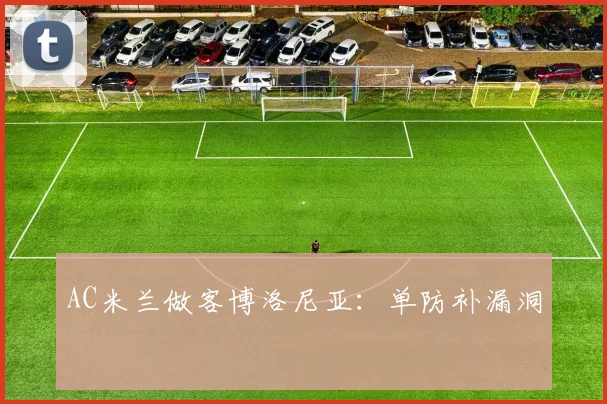 AC米兰做客博洛尼亚：单防补漏洞