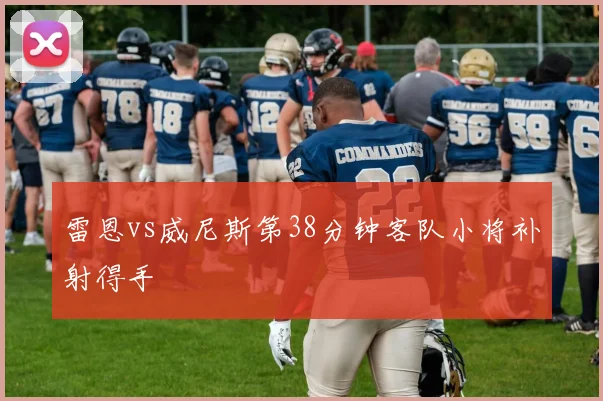 雷恩vs威尼斯第38分钟客队小将补射得手