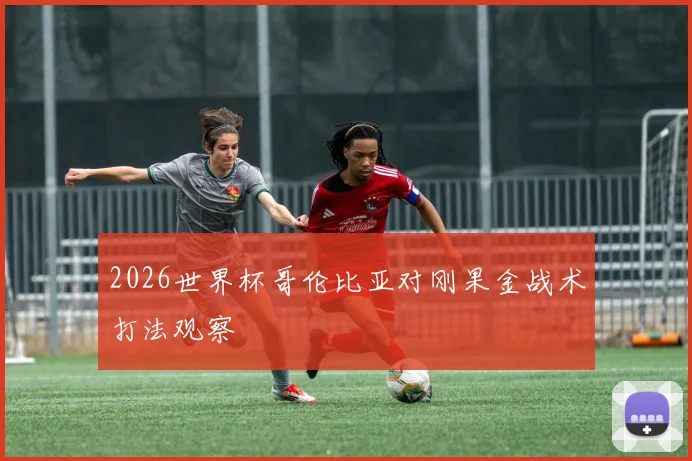 2026世界杯哥伦比亚对刚果金战术打法观察
