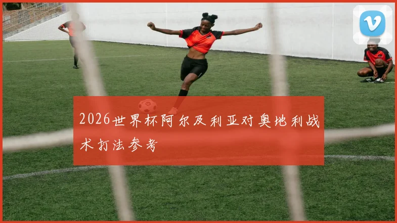 2026世界杯阿尔及利亚对奥地利战术打法参考