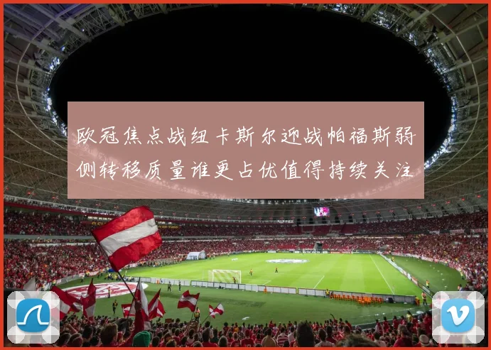欧冠焦点战纽卡斯尔迎战帕福斯弱侧转移质量谁更占优值得持续关注