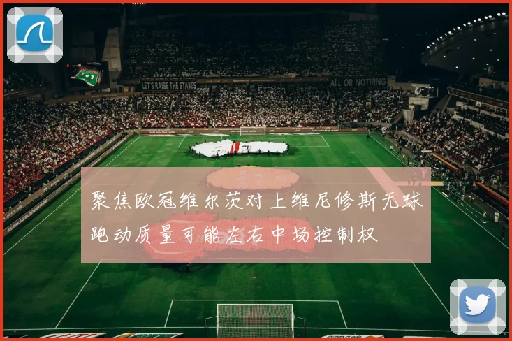 聚焦欧冠维尔茨对上维尼修斯无球跑动质量可能左右中场控制权