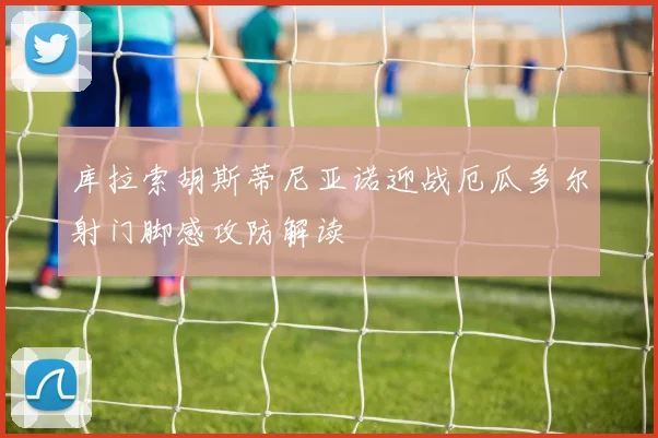 库拉索胡斯蒂尼亚诺迎战厄瓜多尔射门脚感攻防解读
