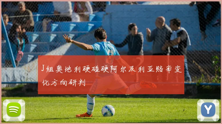 J组奥地利硬碰硬阿尔及利亚赔率变化方向研判