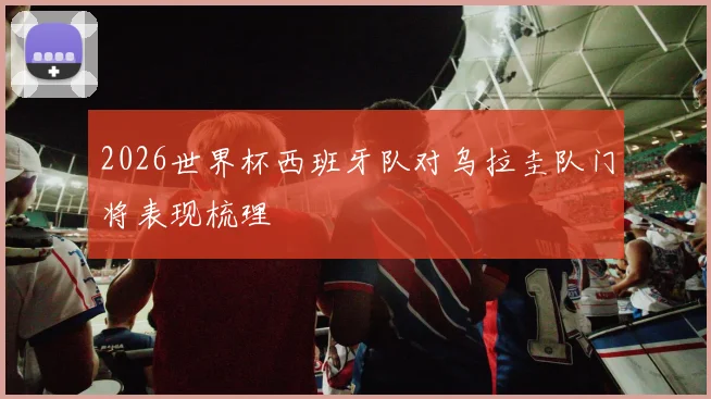 2026世界杯西班牙队对乌拉圭队门将表现梳理