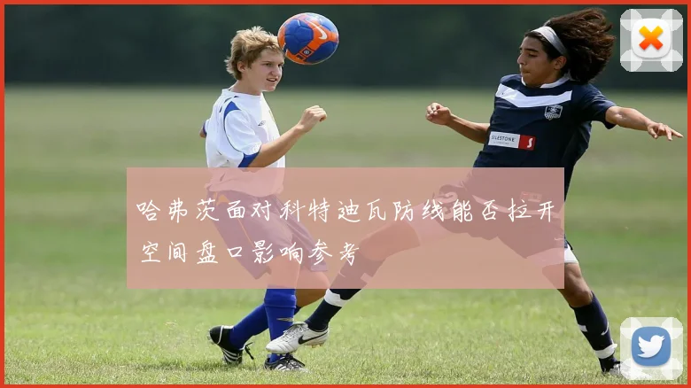 哈弗茨面对科特迪瓦防线能否拉开空间盘口影响参考