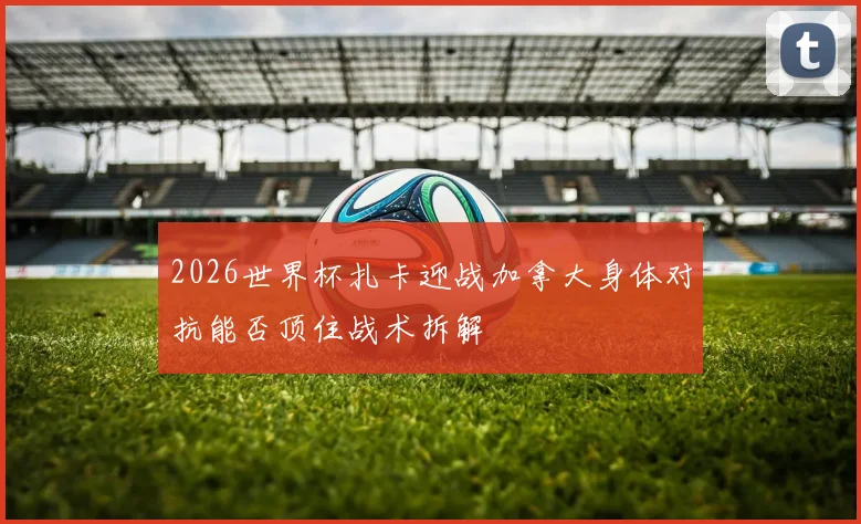2026世界杯扎卡迎战加拿大身体对抗能否顶住战术拆解