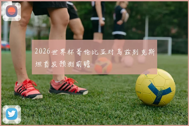 2026世界杯哥伦比亚对乌兹别克斯坦首发预测前瞻