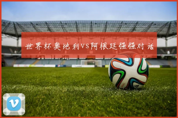 世界杯奥地利vs阿根廷强强对话