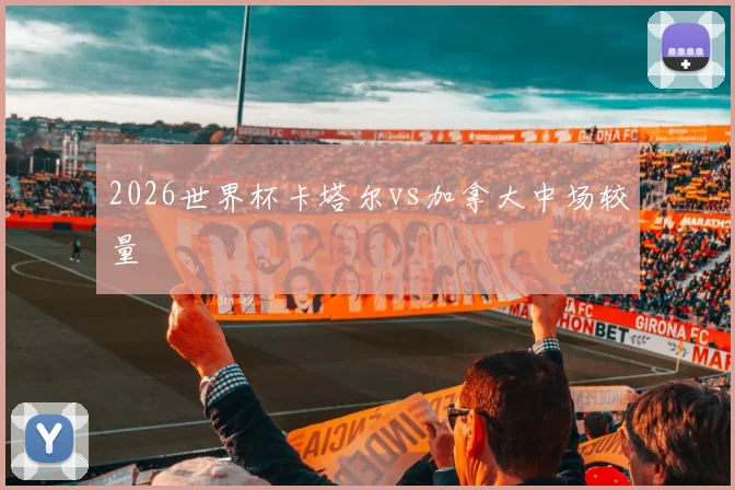 2026世界杯卡塔尔vs加拿大中场较量