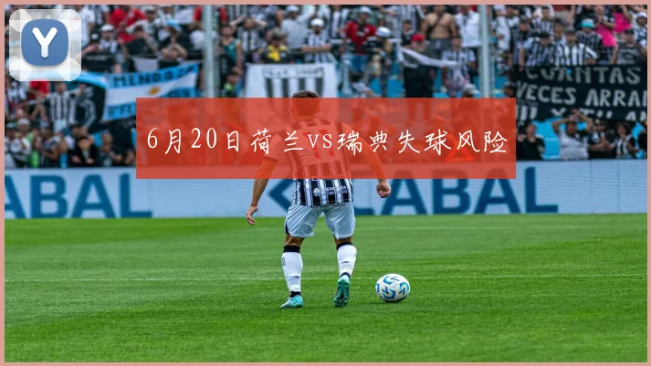 6月20日荷兰vs瑞典失球风险