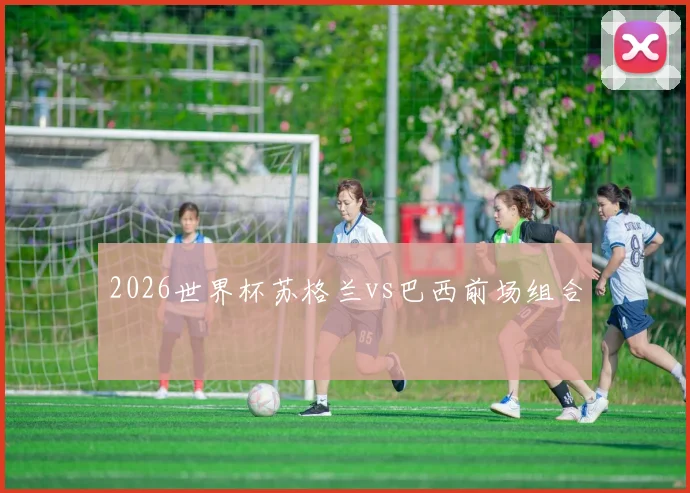 2026世界杯苏格兰vs巴西前场组合