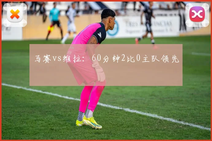 马赛vs维拉:60分钟2比0主队领先